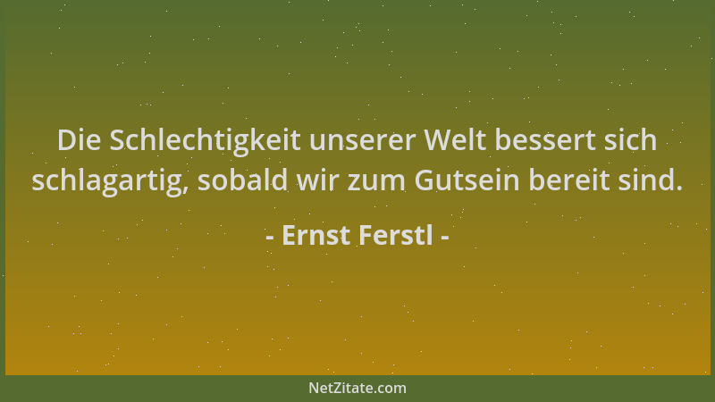 Ernst Ferstl - Die Schlechtigkeit unserer Welt bessert sich schlagartig, sobald wir zum Gutsein bereit sind....
