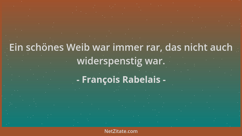 François Rabelais - Ein schönes Weib war immer rar, das nicht auch widerspenstig war....