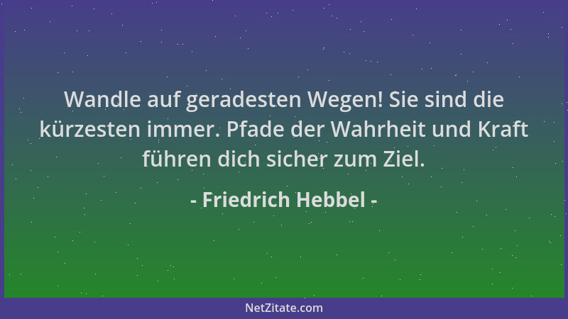 Friedrich Hebbel - Wandle auf geradesten Wegen! Sie sind die kürzesten immer. Pfade der Wahrheit und Kraft führen dich sich...