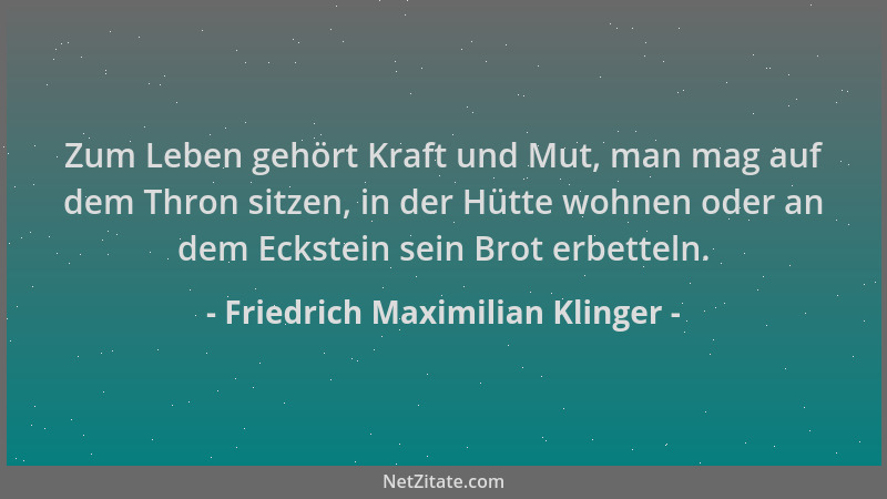 Friedrich Maximilian Klinger - Zum Leben gehört Kraft und Mut, man mag auf dem Thron sitzen, in der Hütte wohnen oder an de...