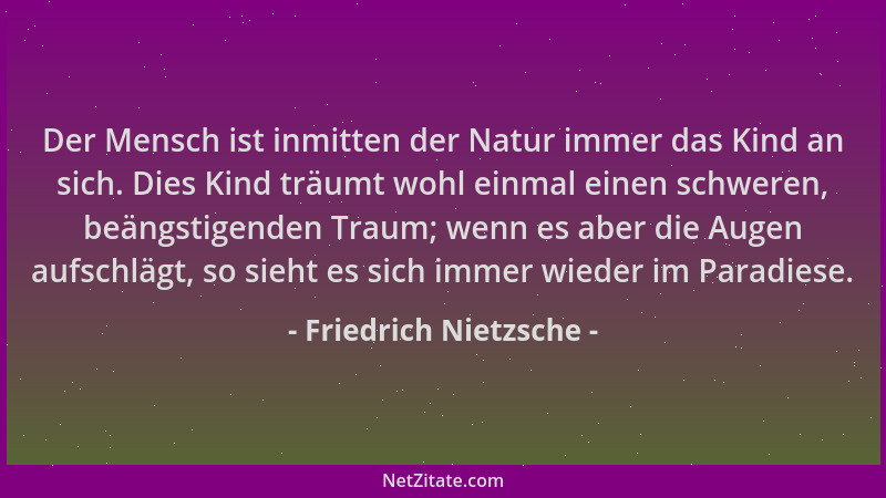 Friedrich Nietzsche - Der Mensch ist inmitten der Natur immer das Kind an sich. Dies Kind träumt wohl einmal einen schweren...