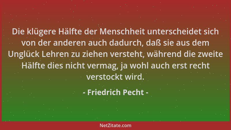 Friedrich Pecht - Die klügere Hälfte der Menschheit unterscheidet sich von der anderen auch dadurch, daß sie aus dem Unglüc...