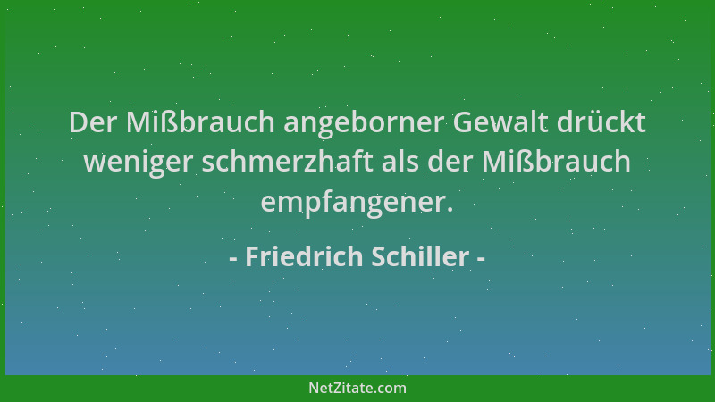 Friedrich Schiller - Der Mißbrauch angeborner Gewalt drückt weniger schmerzhaft als der Mißbrauch empfangener....