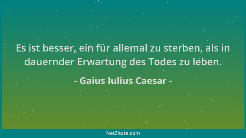 Gaius Iulius Caesar - Es ist besser, ein für allemal zu sterben, als in dauernder Erwartung des Todes zu leben....