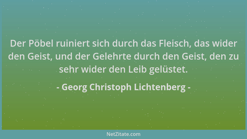 Georg Christoph Lichtenberg - Der Pöbel ruiniert sich durch das Fleisch, das wider den Geist, und der Gelehrte durch den Ge...