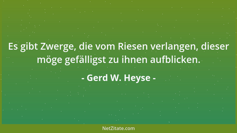 Gerd W. Heyse - Es gibt Zwerge, die vom Riesen verlangen, dieser möge gefälligst zu ihnen aufblicken....