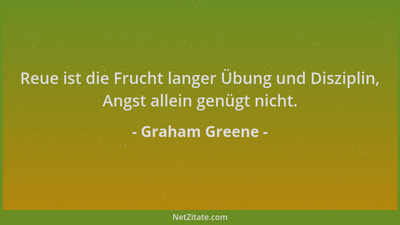 Graham Greene - Reue ist die Frucht langer Übung und Disziplin, Angst allein genügt nicht....