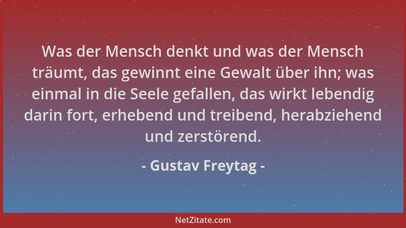 Gustav Freytag - Was der Mensch denkt und was der Mensch träumt, das gewinnt eine Gewalt über ihn; was einmal in die Seele...