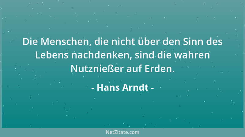 Hans Arndt - Die Menschen, die nicht über den Sinn des Lebens nachdenken, sind die wahren Nutznießer auf Erden....