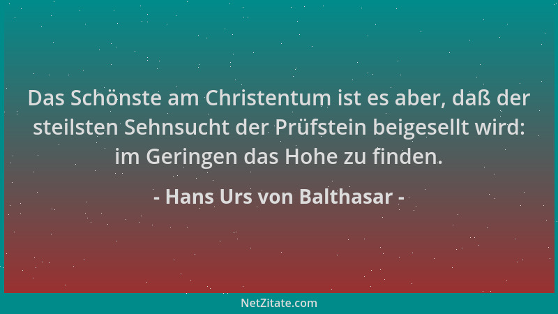 Hans Urs von Balthasar - Das Schönste am Christentum ist es aber, daß der steilsten Sehnsucht der Prüfstein beigesellt wird...