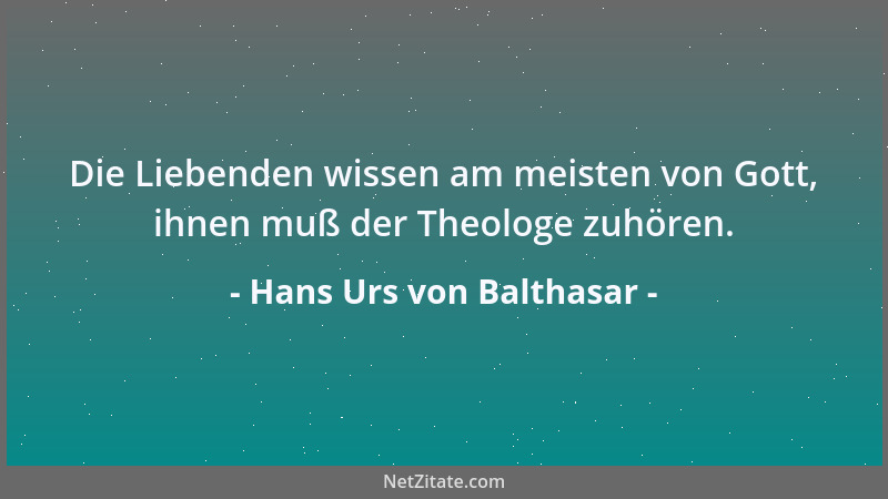 Hans Urs von Balthasar - Die Liebenden wissen am meisten von Gott, ihnen muß der Theologe zuhören....
