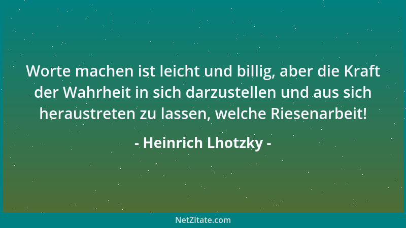 Heinrich Lhotzky - Worte machen ist leicht und billig, aber die Kraft der Wahrheit in sich darzustellen und aus sich heraus...