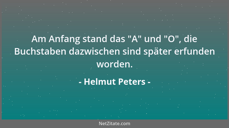 Helmut Peters - Am Anfang stand das  "A " und  "O ", die Buchstaben dazwischen sind später erfunden worden....