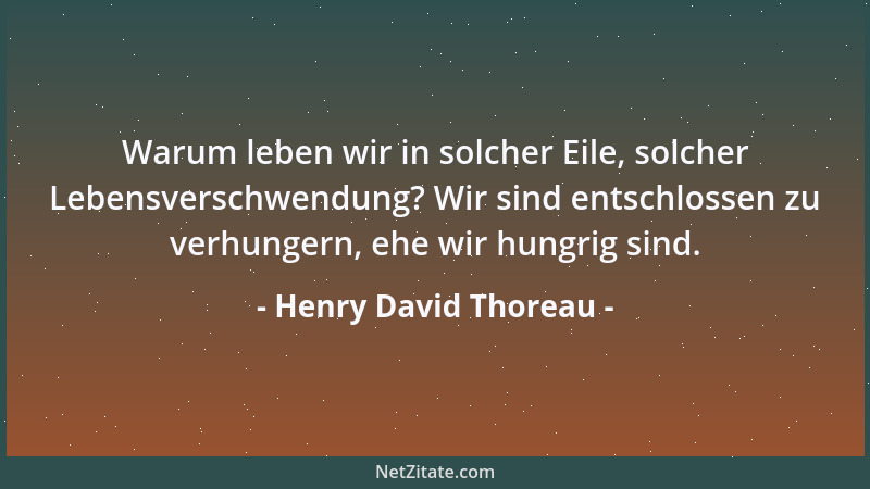 Henry David Thoreau - Warum leben wir in solcher Eile, solcher Lebensverschwendung? Wir sind entschlossen zu verhungern, eh...