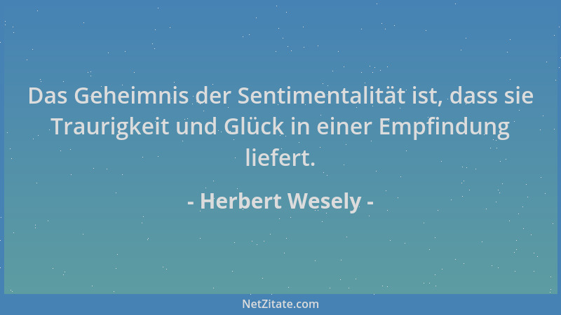 Herbert Wesely - Das Geheimnis der Sentimentalität ist, dass sie Traurigkeit und Glück in einer Empfindung liefert....