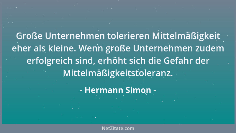 Hermann Simon - Große Unternehmen tolerieren Mittelmäßigkeit eher als kleine. Wenn große Unternehmen zudem erfolgreich sind...