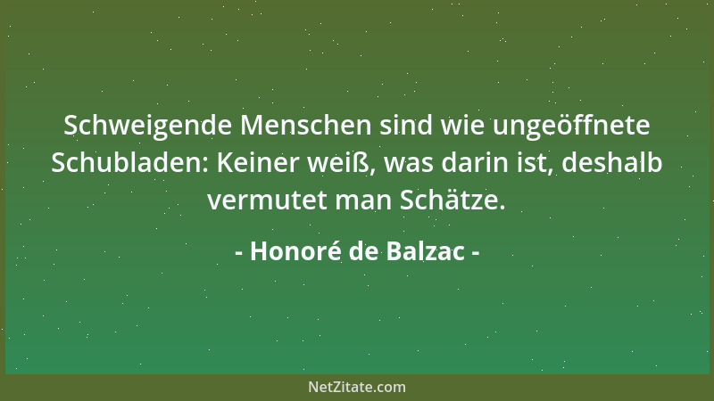 Honoré de Balzac - Schweigende Menschen sind wie ungeöffnete Schubladen: Keiner weiß, was darin ist, deshalb vermutet man S...