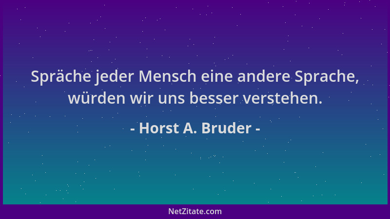 Horst A. Bruder - Spräche jeder Mensch eine andere Sprache, würden wir uns besser verstehen....