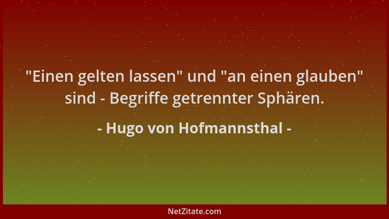 Hugo von Hofmannsthal -  "Einen gelten lassen " und  "an einen glauben " sind - Begriffe getrennter Sphären....