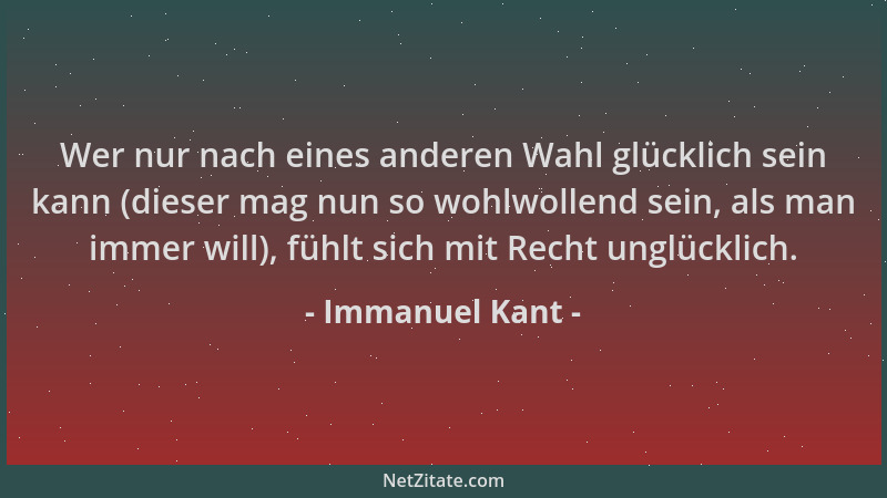 Immanuel Kant - Wer nur nach eines anderen Wahl glücklich sein kann (dieser mag nun so wohlwollend sein, als man immer will...