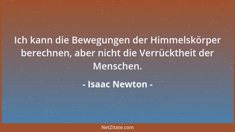 Isaac Newton - Ich kann die Bewegungen der Himmelskörper berechnen, aber nicht die Verrücktheit der Menschen....