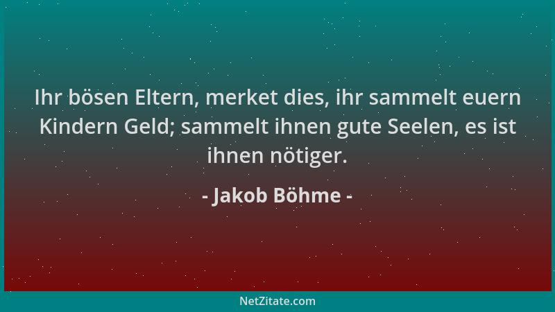 Jakob Böhme - Ihr bösen Eltern, merket dies, ihr sammelt euern Kindern Geld; sammelt ihnen gute Seelen, es ist ihnen nötige...