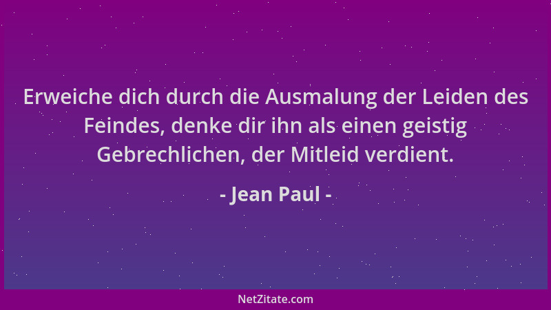 Jean Paul - Erweiche dich durch die Ausmalung der Leiden des Feindes, denke dir ihn als einen geistig Gebrechlichen, der Mi...