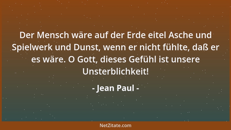 Jean Paul - Der Mensch wäre auf der Erde eitel Asche und Spielwerk und Dunst, wenn er nicht fühlte, daß er es wäre. O Gott,...