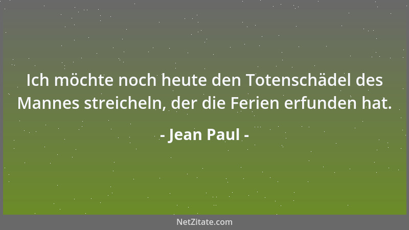 Jean Paul - Ich möchte noch heute den Totenschädel des Mannes streicheln, der die Ferien erfunden hat....