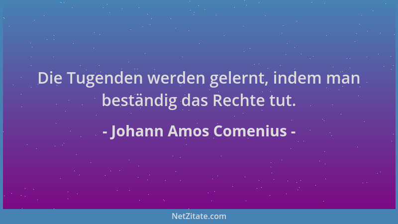 Johann Amos Comenius - Die Tugenden werden gelernt, indem man beständig das Rechte tut....