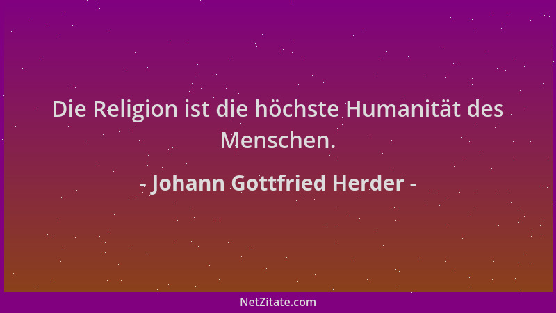 Johann Gottfried Herder - Die Religion ist die höchste Humanität des Menschen....