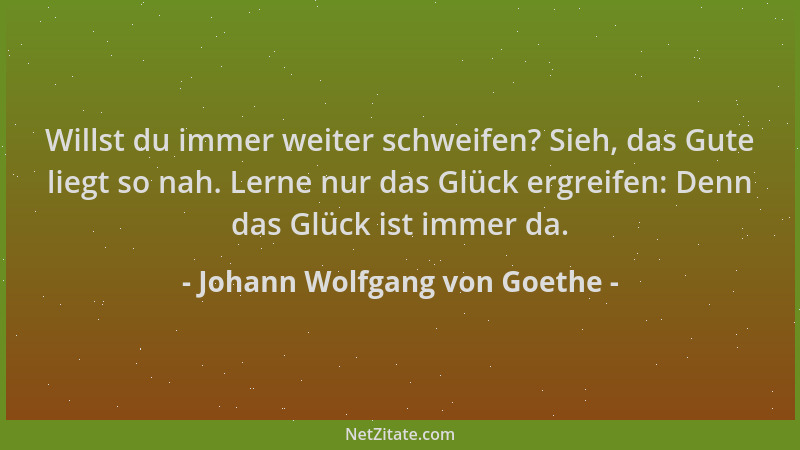 Johann Wolfgang von Goethe - Willst du immer weiter schweifen? Sieh, das Gute liegt so nah. Lerne nur das Glück ergreifen:...