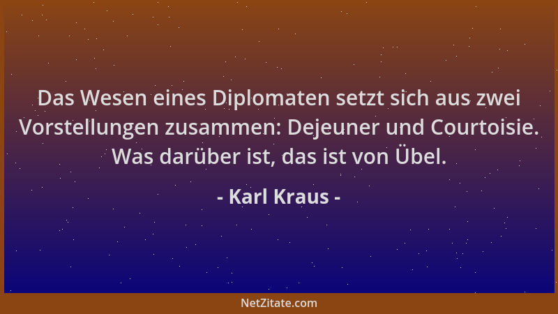 Karl Kraus - Das Wesen eines Diplomaten setzt sich aus zwei Vorstellungen zusammen: Dejeuner und Courtoisie. Was darüber is...