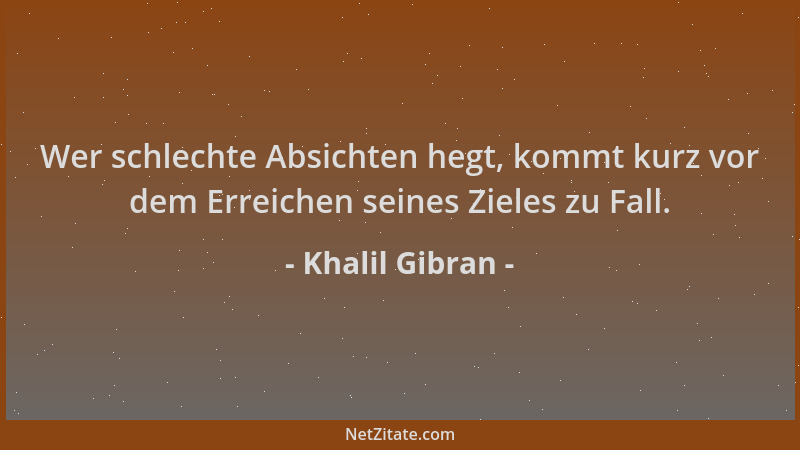 Khalil Gibran - Wer schlechte Absichten hegt, kommt kurz vor dem Erreichen seines Zieles zu Fall....