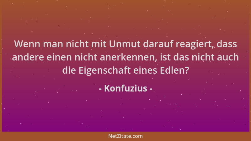 Konfuzius - Wenn man nicht mit Unmut darauf reagiert, dass andere einen nicht anerkennen, ist das nicht auch die Eigenschaf...