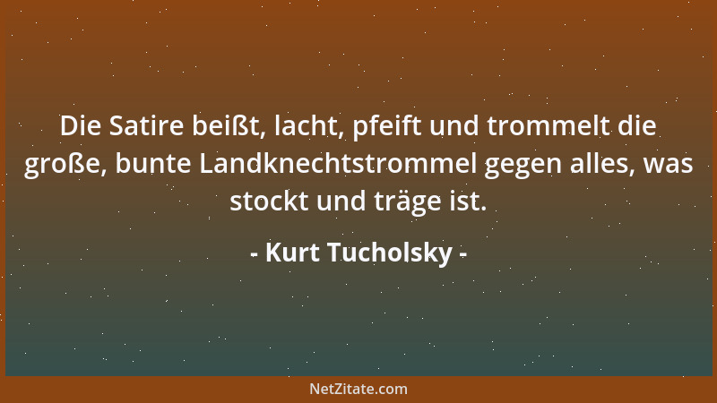 Kurt Tucholsky - Die Satire beißt, lacht, pfeift und trommelt die große, bunte Landknechtstrommel gegen alles, was stockt u...