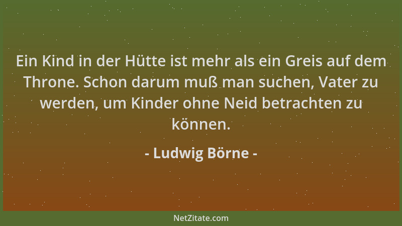 Ludwig Börne - Ein Kind in der Hütte ist mehr als ein Greis auf dem Throne. Schon darum muß man suchen, Vater zu werden, um...