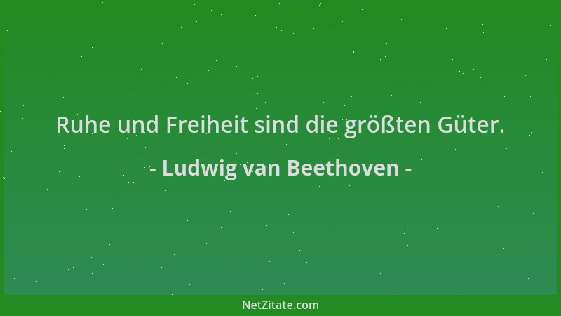 Ludwig van Beethoven - Ruhe und Freiheit sind die größten Güter....
