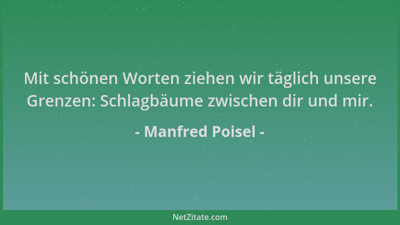 Manfred Poisel - Mit schönen Worten ziehen wir täglich unsere Grenzen: Schlagbäume zwischen dir und mir....