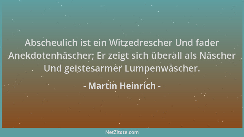 Martin Heinrich - Abscheulich ist ein Witzedrescher Und fader Anekdotenhäscher; Er zeigt sich überall als Näscher Und geist...