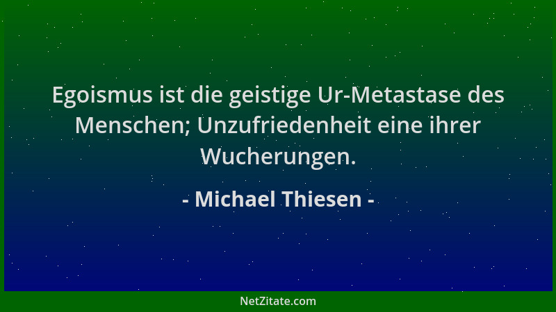 Michael Thiesen - Egoismus ist die geistige Ur-Metastase des Menschen; Unzufriedenheit eine ihrer Wucherungen....