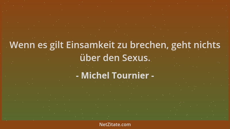 Michel Tournier - Wenn es gilt Einsamkeit zu brechen, geht nichts über den Sexus....