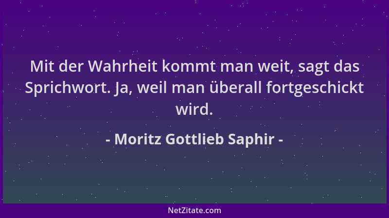 Moritz Gottlieb Saphir - Mit der Wahrheit kommt man weit, sagt das Sprichwort. Ja, weil man überall fortgeschickt wird....