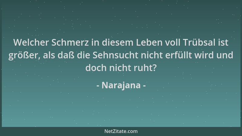 Narajana - Welcher Schmerz in diesem Leben voll Trübsal ist größer, als daß die Sehnsucht nicht erfüllt wird und doch nicht...