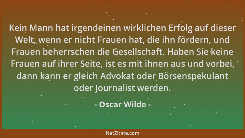 Oscar Wilde - Kein Mann hat irgendeinen wirklichen Erfolg auf dieser Welt, wenn er nicht Frauen hat, die ihn fördern, und F...