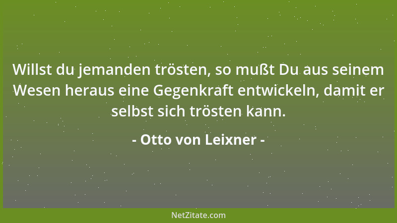 Otto von Leixner - Willst du jemanden trösten, so mußt Du aus seinem Wesen heraus eine Gegenkraft entwickeln, damit er selb...
