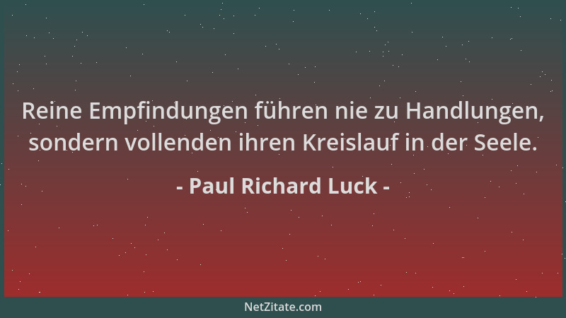 Paul Richard Luck - Reine Empfindungen führen nie zu Handlungen, sondern vollenden ihren Kreislauf in der Seele....