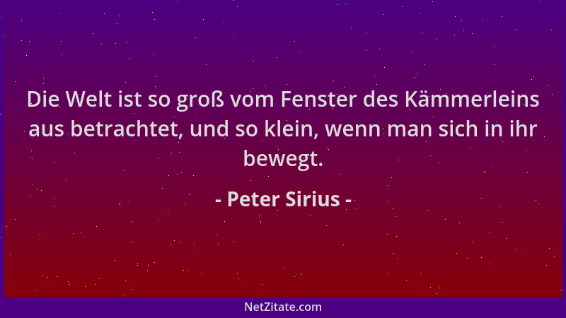 Peter Sirius - Die Welt ist so groß vom Fenster des Kämmerleins aus betrachtet, und so klein, wenn man sich in ihr bewegt....