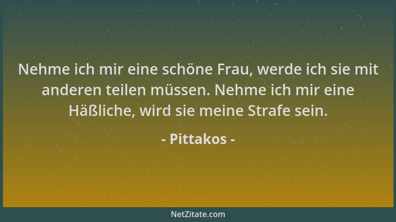 Pittakos - Nehme ich mir eine schöne Frau, werde ich sie mit anderen teilen müssen. Nehme ich mir eine Häßliche, wird sie m...