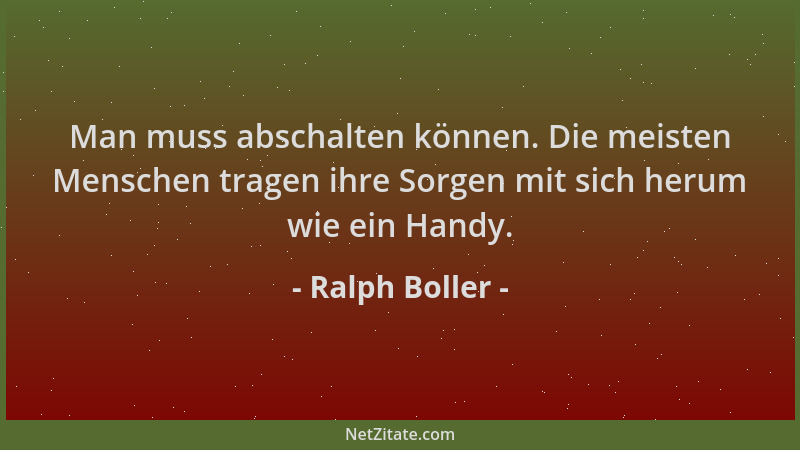 Ralph Boller - Man muss abschalten können. Die meisten Menschen tragen ihre Sorgen mit sich herum wie ein Handy....
